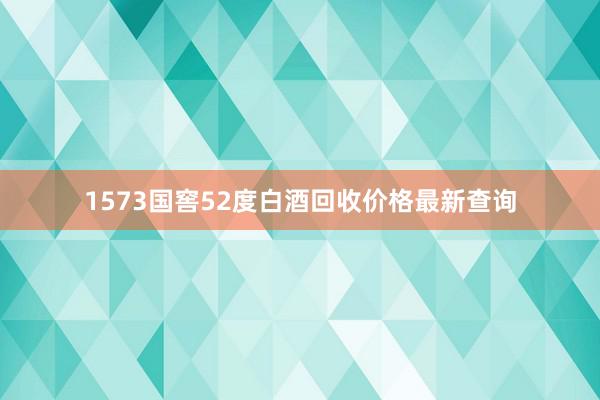 1573国窖52度白酒回收价格最新查询