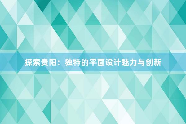 探索贵阳：独特的平面设计魅力与创新