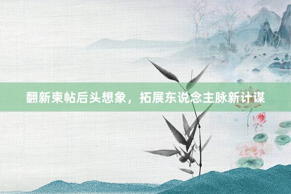 翻新柬帖后头想象，拓展东说念主脉新计谋