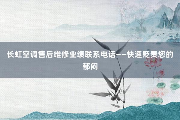 长虹空调售后维修业绩联系电话——快速贬责您的郁闷