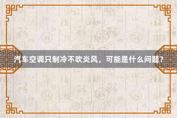 汽车空调只制冷不吹炎风，可能是什么问题？