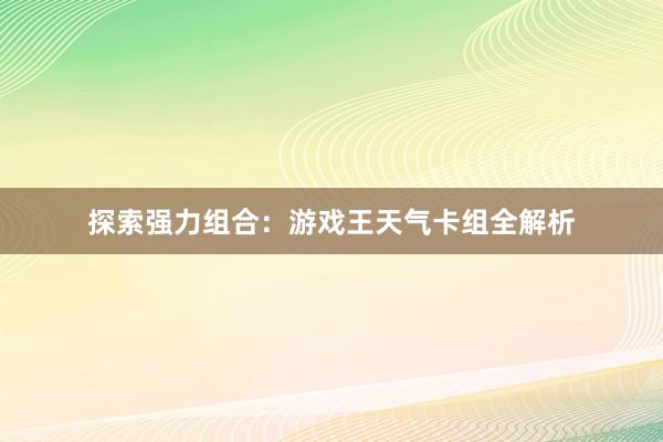 探索强力组合：游戏王天气卡组全解析